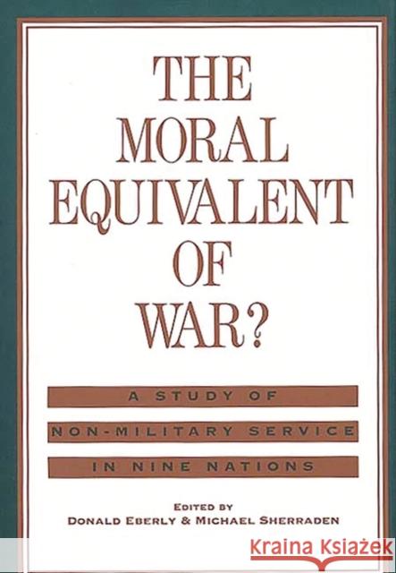 The Moral Equivalent of War?: A Study of Non-Military Service in Nine Nations Eberly, Donald J. 9780313257568 Greenwood Press