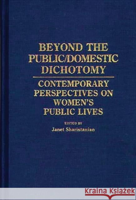 Beyond the Public/Domestic Dichotomy: Contemporary Perspectives on Women's Public Lives Sharistanian, Janet 9780313257681 Greenwood Press