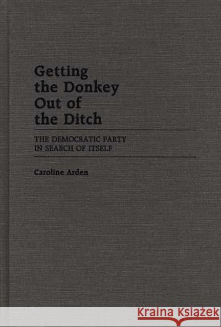 Getting the Donkey Out of the Ditch: The Democratic Party in Search of Itself Arden, Caroline 9780313258381 Greenwood Press