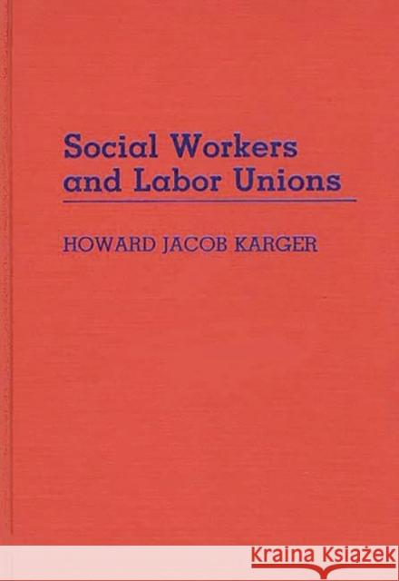 Social Workers and Labor Unions Howard Jacob Karger 9780313258671 Greenwood Press