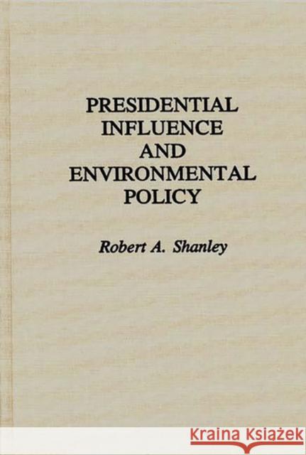 Presidential Influence and Environmental Policy Robert A. Shanley 9780313258831 Greenwood Press