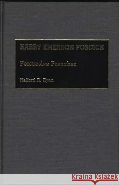 Harry Emerson Fosdick: Persuasive Preacher Ryan, Halford R. 9780313258978