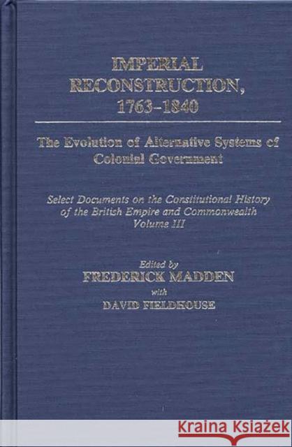 Imperial Reconstruction 1763-1840: The Evolution of Alternative Systems of Colonial Government; Select Documents on the Constitutional History of the Madden, Frederick 9780313259166