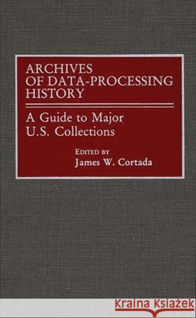 Archives of Data-Processing History: A Guide to Major U.S. Collections Cortada, James W. 9780313259234