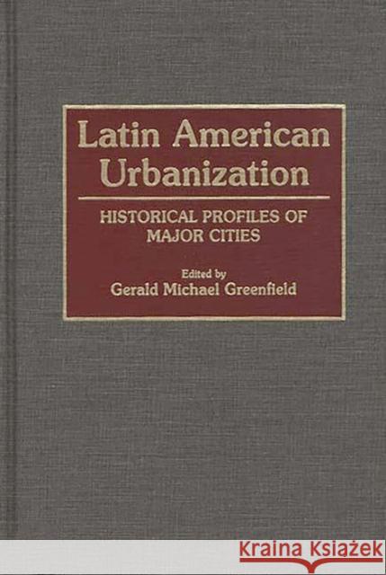 Latin American Urbanization: Historical Profiles of Major Cities Greenfield, Gerald 9780313259371 Greenwood Press