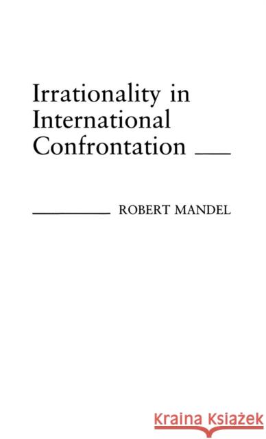 Irrationality in International Confrontation. Robert Mandel 9780313259500 Greenwood Press