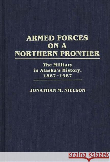 Armed Forces on a Northern Frontier: The Military in Alaska's History, 1867-1987 Nielson, Jonathan M. 9780313260308 Greenwood Press