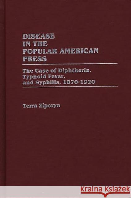 Disease in the Popular American Press: The Case of Diphtheria, Typhoid Fever, and Syphilis, 1870-1920 Ziporyn, Terra 9780313260353 Greenwood Press