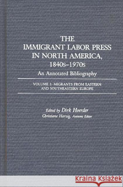 The Immigrant Labor Press in North America, 1840s-1970s: An Annotated Bibliography: Volume 2: Migrants from Eastern and Southeastern Europe Hoerder, Dirk 9780313260773