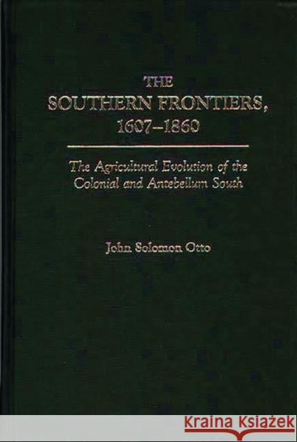The Southern Frontiers, 1607-1860: The Agricultural Evolution of the Colonial and Antebellum South Otto, John 9780313260926