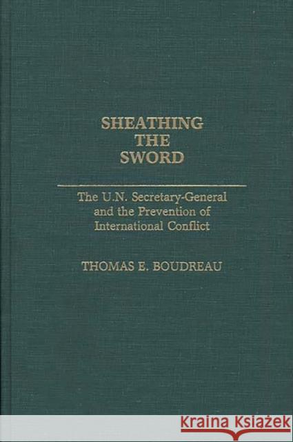 Sheathing the Sword: The U.N. Secretary-General and the Prevention of International Conflict Boudreau, Thomas E. 9780313261091