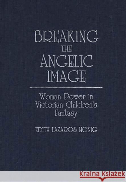 Breaking the Angelic Image: Woman Power in Victorian Children's Fantasy Lazaros Honig, Edith 9780313261275 0