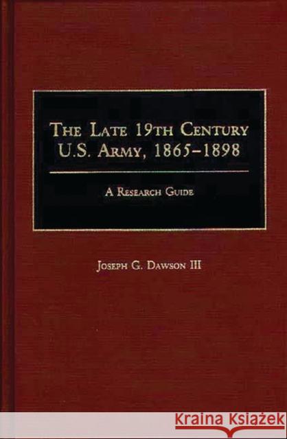 The Late 19th Century U.S. Army, 1865-1898: A Research Guide Dawson, Joseph G. 9780313261466