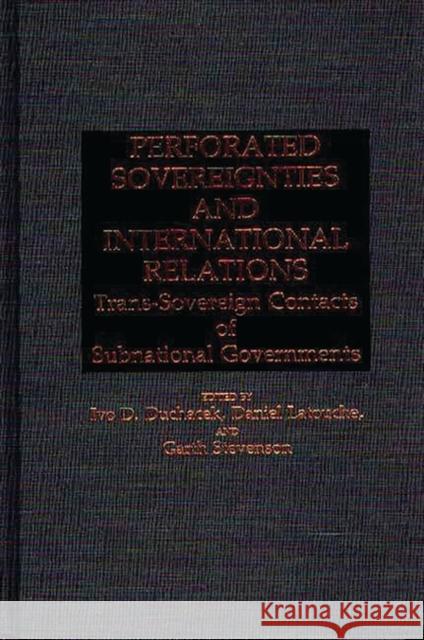 Perforated Sovereignties and International Relations: Trans-Sovereign Contacts of Subnational Governments Duchacek, Ivo 9780313261800 Greenwood Press