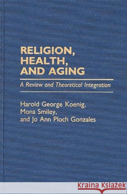 Religion, Health, and Aging: A Review and Theoretical Integration Ploch Gonzales, Jo Ann 9780313262081 Greenwood Press