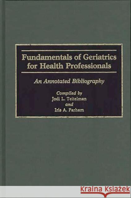 Fundamentals of Geriatrics for Health Professionals: An Annotated Bibliography Parham, Iris 9780313262258