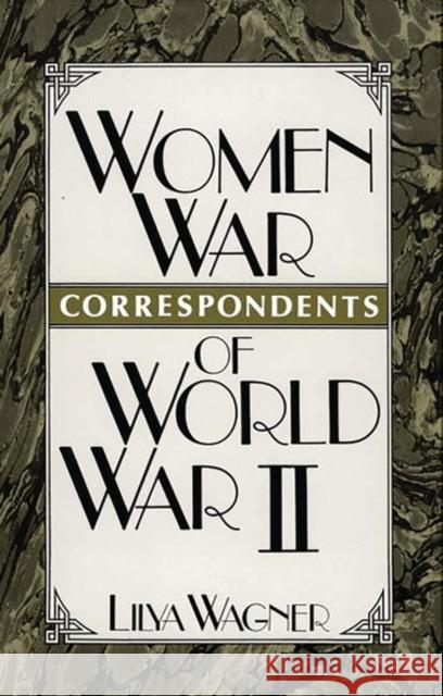 Women War Correspondents of World War II Lilya Wagner 9780313262876 Greenwood Press