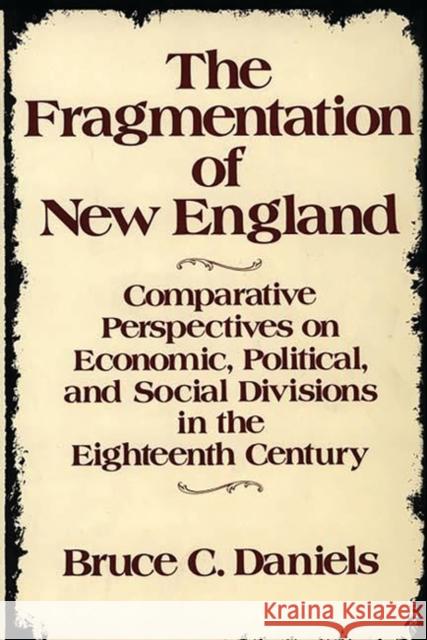 The Fragmentation of New England: Comparative Perspectives on Economic, Political, and Social Divisions in the Eighteenth Century Daniels, Bruce C. 9780313263583 Greenwood Press