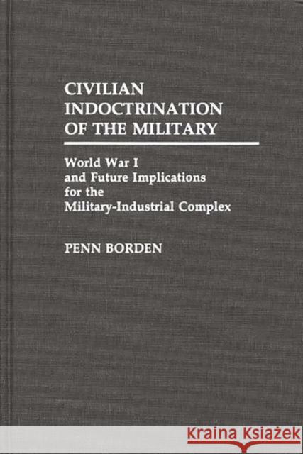 Civilian Indoctrination of the Military: World War I and Future Implications for the Military-Industrial Complex Borden, Penn 9780313263811 Greenwood Press