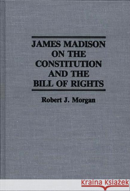 James Madison on the Constitution and the Bill of Rights Robert J. Morgan 9780313263941