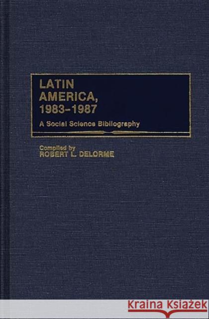 Latin America, 1983-1987: A Social Science Bibliography Delorme, Robert L. 9780313264061