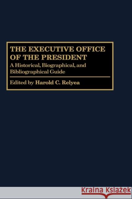 The Executive Office of the President: A Historical, Biographical, and Bibliographical Guide Relyea, Harold C. 9780313264764 Greenwood Press
