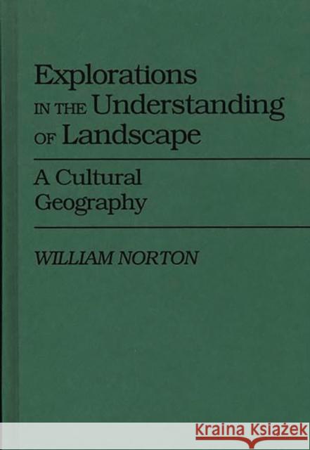 Explorations in the Understanding of Landscape: A Cultural Geography Norton, William 9780313264948
