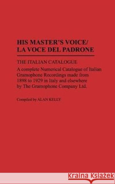 His Master's Voice/La Voce del Padrone: The Italian Catalogue; A Complete Numerical Catalogue of Italian Gramophone Recordings Made from 1898 to 1929 Kelly, Alan 9780313264986