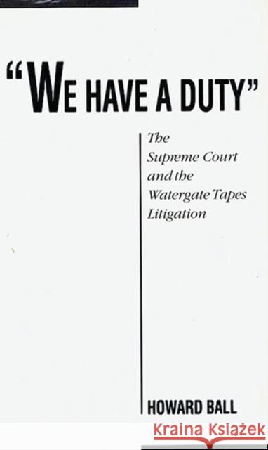 We Have a Duty: The Supreme Court and the Watergate Tapes Litigation Howard Ball 9780313265655