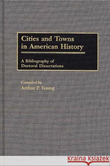 Cities and Towns in American History: A Bibliography of Doctoral Dissertations Young, Arthur P. 9780313265884 Greenwood Press