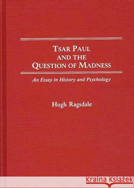 Tsar Paul and the Question of Madness: An Essay in History and Psychology Ragsdale, Hugh 9780313266089 Greenwood Press