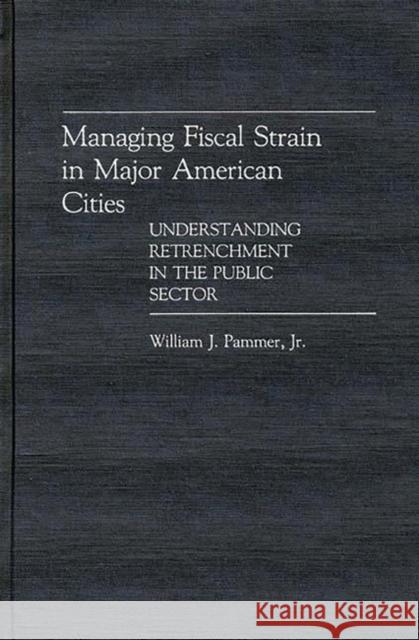 Managing Fiscal Strain in Major American Cities: Understanding Retrenchment in the Public Sector Pammer, William 9780313266560
