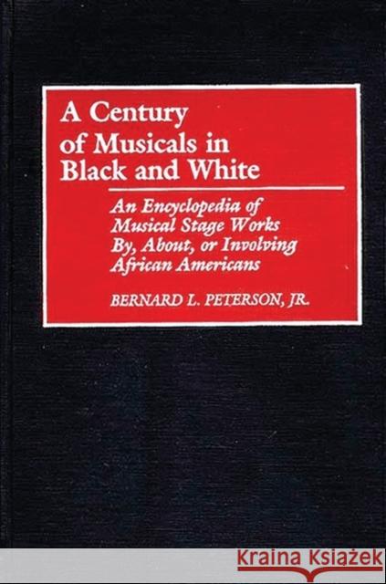 A Century of Musicals in Black and White : An Encyclopedia of Musical Stage Works By, About, or Involving African Americans Bernard L. Peterson 9780313266577 Greenwood Press
