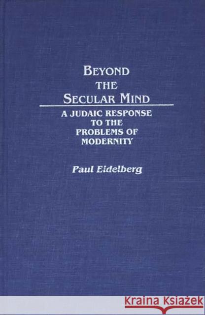 Beyond the Secular Mind: A Judaic Response to the Problems of Modernity Eidelberg, Paul 9780313266638 Greenwood Press