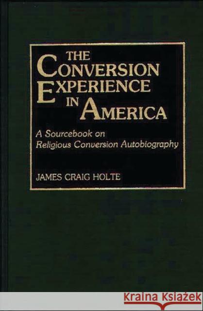 The Conversion Experience in America: A Sourcebook on Religious Conversion Autobiography Holte, James Craig 9780313266805