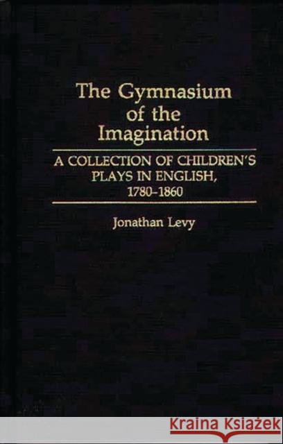 The Gymnasium of the Imagination: A Collection of Children's Plays in English, 1780-1860 Levy, Jonathan 9780313266973 Greenwood Press