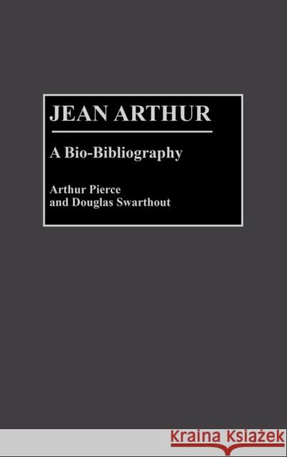 Jean Arthur: A Bio-Bibliography Arthur Pierce Douglas Swarthout 9780313266997