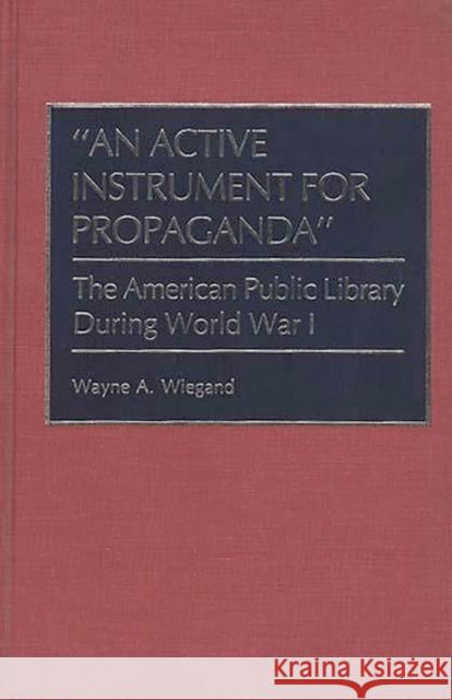 An Active Instrument for Propaganda: The American Public Library During World War I Wiegand, Wayne A. 9780313267024 Greenwood Press