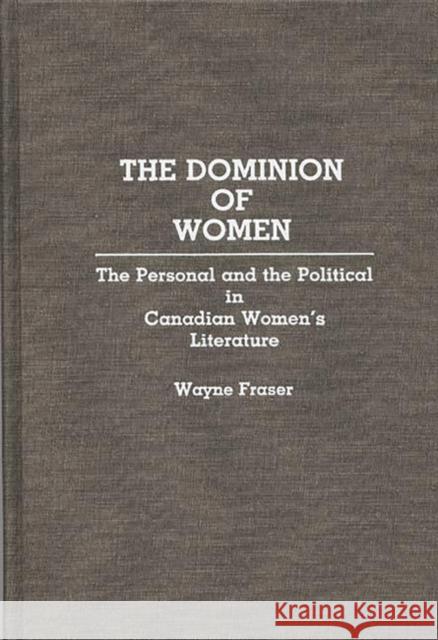 The Dominion of Women: The Personal and the Political in Canadian Women's Literature Fraser, Wayne 9780313267499 Greenwood Press