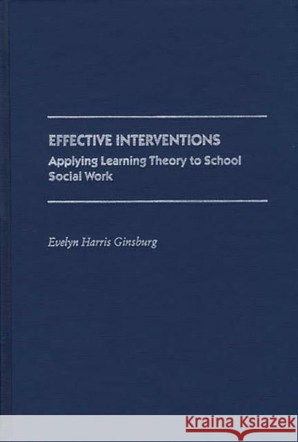 Effective Interventions: Applying Learning Theory to School Social Work Ginsburg, Evelyn Harris 9780313267680