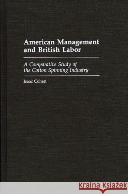American Management and British Labor: A Comparative Study of the Cotton Spinning Industry Cohen, Isaac 9780313267802 Greenwood Press