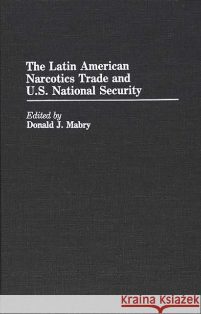 The Latin American Narcotics Trade and U.S. National Security Donald J. Mabry Donald J. Mabry 9780313267864 Greenwood Press