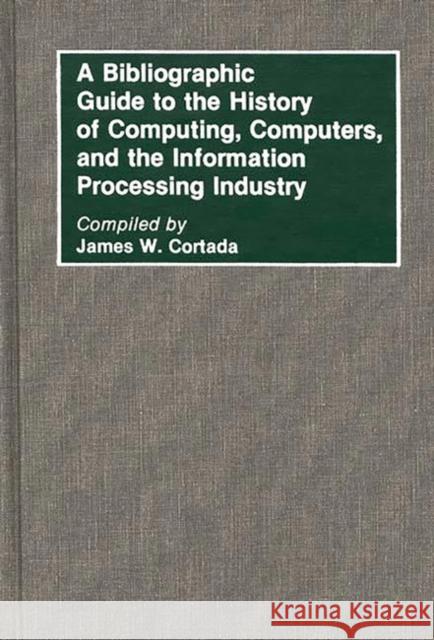 A Bibliographic Guide to the History of Computing, Computers, and the Information Processing Industry James W. Cortada 9780313268106