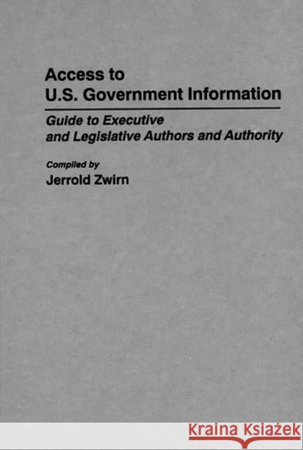 Access to U.S. Government Information: Guide to Executive and Legislative Authors and Authority Zwirn, Jerold 9780313268519 Greenwood Press