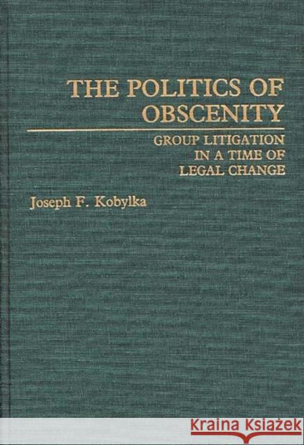 The Politics of Obscenity: Group Litigation in a Time of Legal Change Kobylka, Joseph 9780313268823 Greenwood Press