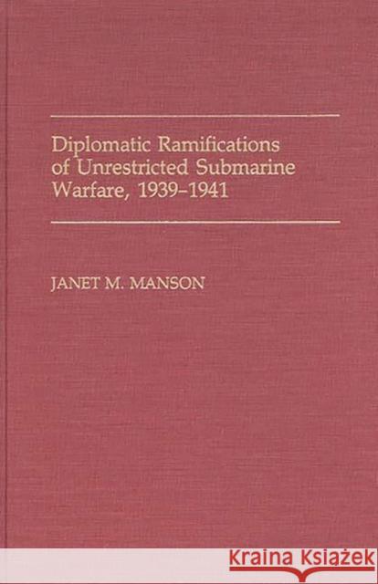 Diplomatic Ramifications of Unrestricted Submarine Warfare, 1939-1941 Janet M. Manson 9780313268946