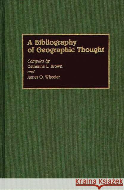 A Bibliography of Geographic Thought Catherine L. Brown James O. Wheeler 9780313268991 Greenwood Press