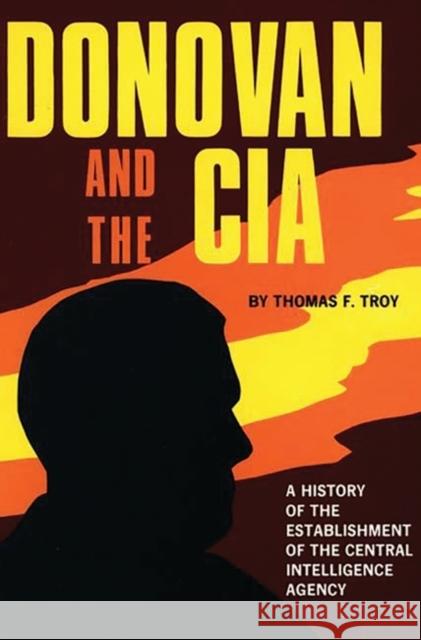 Donovan and the CIA: A History of the Establishment of the Central Intelligence Agency Troy, Thomas F. 9780313270468 University Publications of America