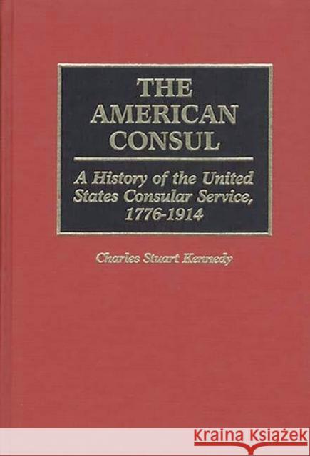 The American Consul: A History of the United States Consular Service, 1776-1914 Kennedy, Charles Stuart 9780313272127