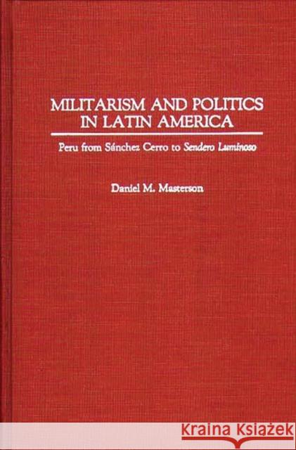 Militarism and Politics in Latin America: Peru from Sanchez Cerro to Sendero Luminoso Masterson, Daniel 9780313272134